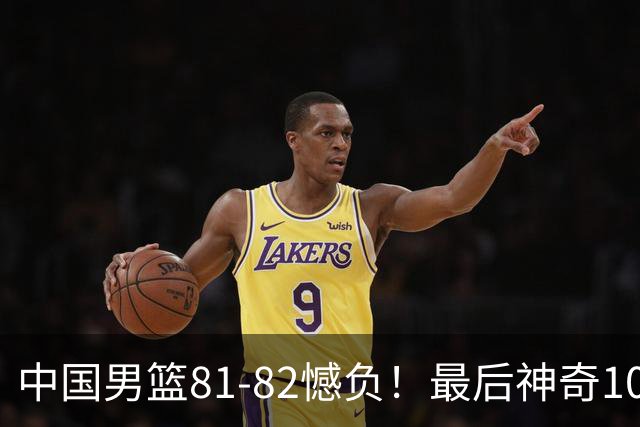 中国男篮81-82憾负！最后神奇10秒钟，郭士强给年轻后卫交学费